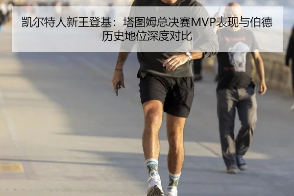 凯尔特人新王登基：塔图姆总决赛MVP表现与伯德历史地位深度对比